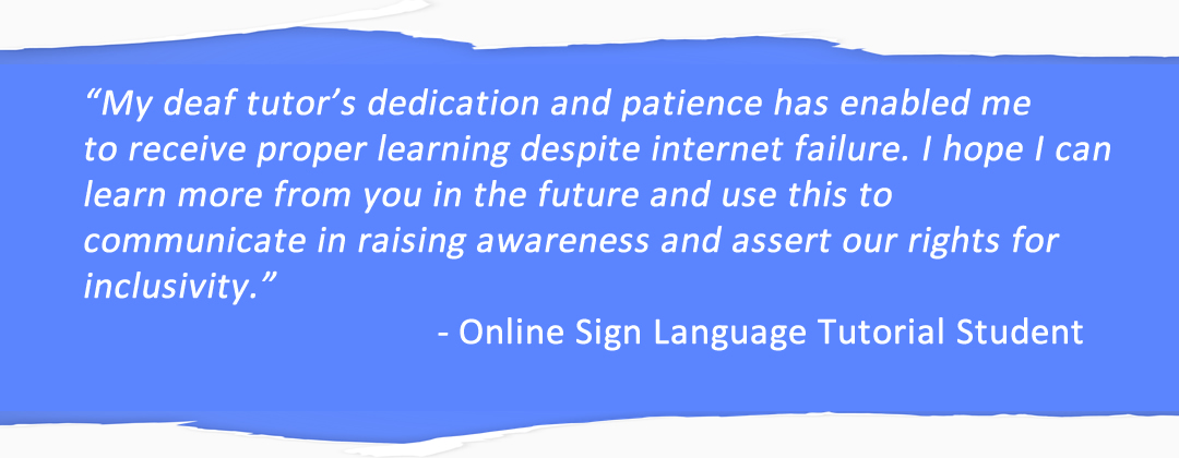 My deaf tutor's dedication and patience has enabled me to receive proper learning despite internet failure. I hope I can learn more from you in the future and use this to communicate in raising awareness and assert our rights for inclusivity.