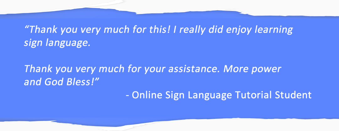 Thank you very much for this! I really did enjoy learning sign language. Thank you very much for your assistance. More power and God bless! - Online Sign Language Tutorial Student